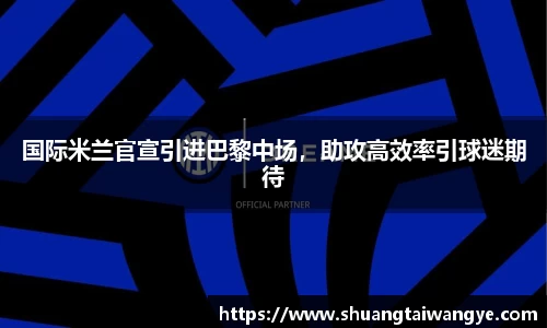国际米兰官宣引进巴黎中场，助攻高效率引球迷期待